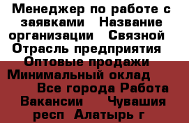 Менеджер по работе с заявками › Название организации ­ Связной › Отрасль предприятия ­ Оптовые продажи › Минимальный оклад ­ 30 000 - Все города Работа » Вакансии   . Чувашия респ.,Алатырь г.